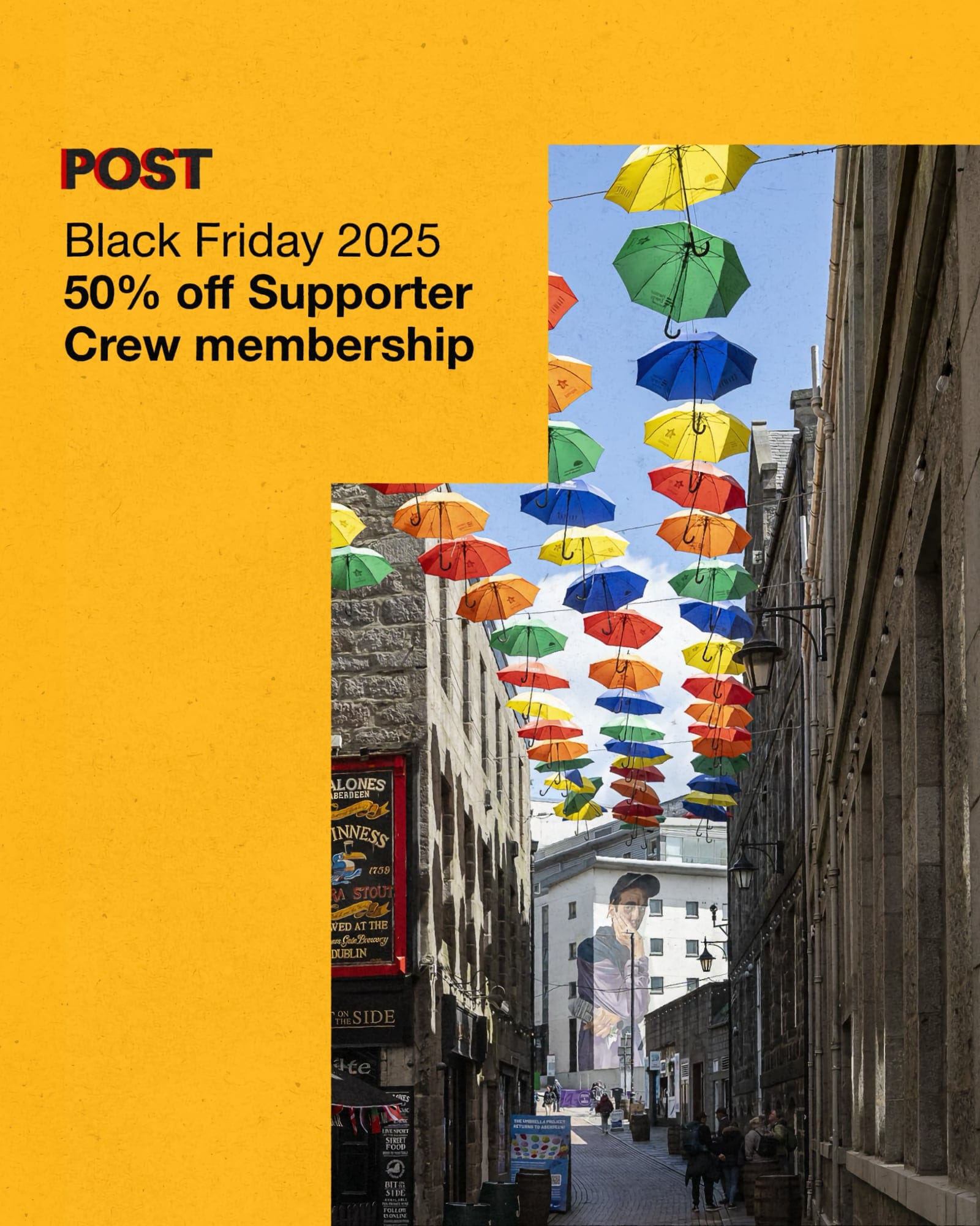 POST Black Friday 2025 50% off Supporter Crew membership promotional graphic on bright yellow background, alongside photograph of narrow Aberdeen street with colourful suspended umbrellas in yellow, green, blue, red and orange overhead between grey stone buildings.